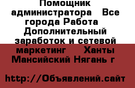 Помощник администратора - Все города Работа » Дополнительный заработок и сетевой маркетинг   . Ханты-Мансийский,Нягань г.